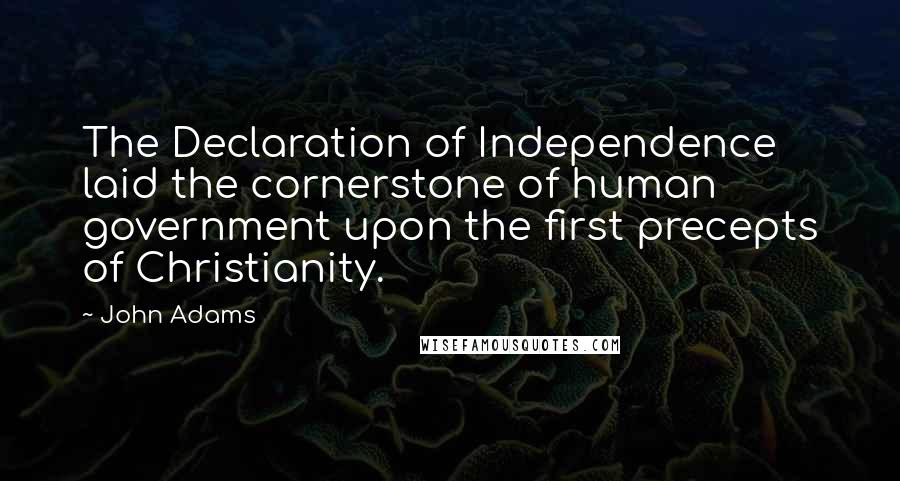 John Adams Quotes: The Declaration of Independence laid the cornerstone of human government upon the first precepts of Christianity.