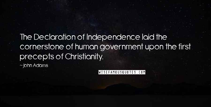 John Adams Quotes: The Declaration of Independence laid the cornerstone of human government upon the first precepts of Christianity.