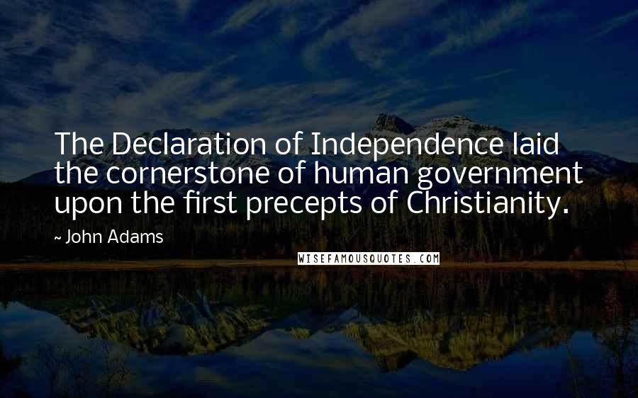 John Adams Quotes: The Declaration of Independence laid the cornerstone of human government upon the first precepts of Christianity.