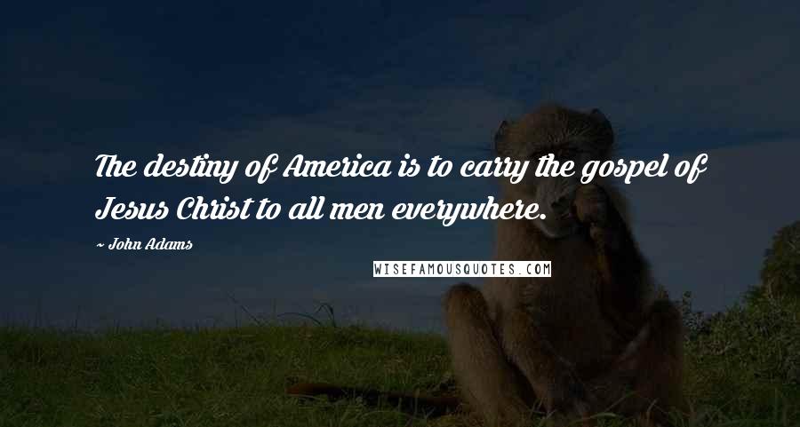 John Adams Quotes: The destiny of America is to carry the gospel of Jesus Christ to all men everywhere.