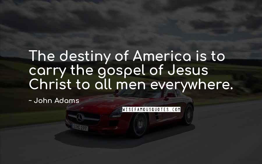 John Adams Quotes: The destiny of America is to carry the gospel of Jesus Christ to all men everywhere.