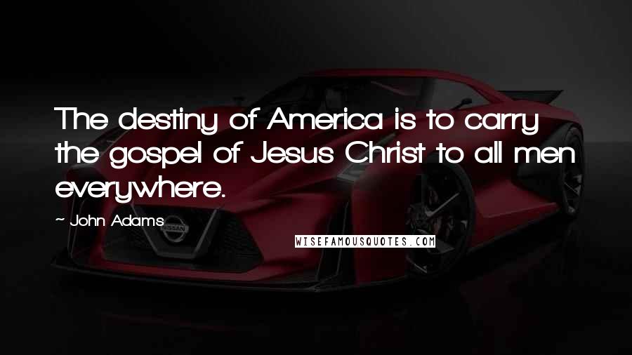 John Adams Quotes: The destiny of America is to carry the gospel of Jesus Christ to all men everywhere.