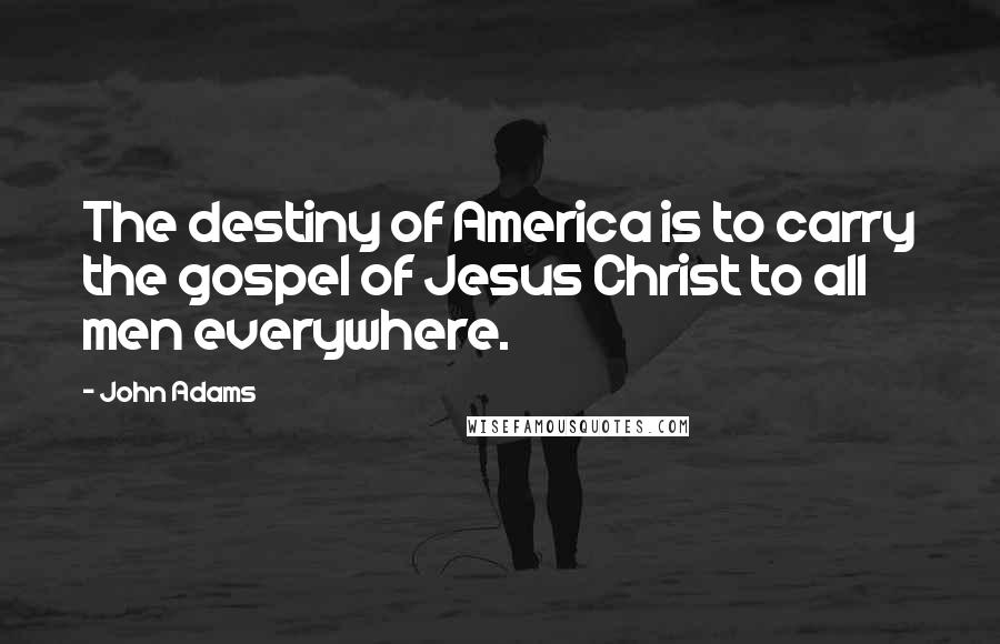 John Adams Quotes: The destiny of America is to carry the gospel of Jesus Christ to all men everywhere.