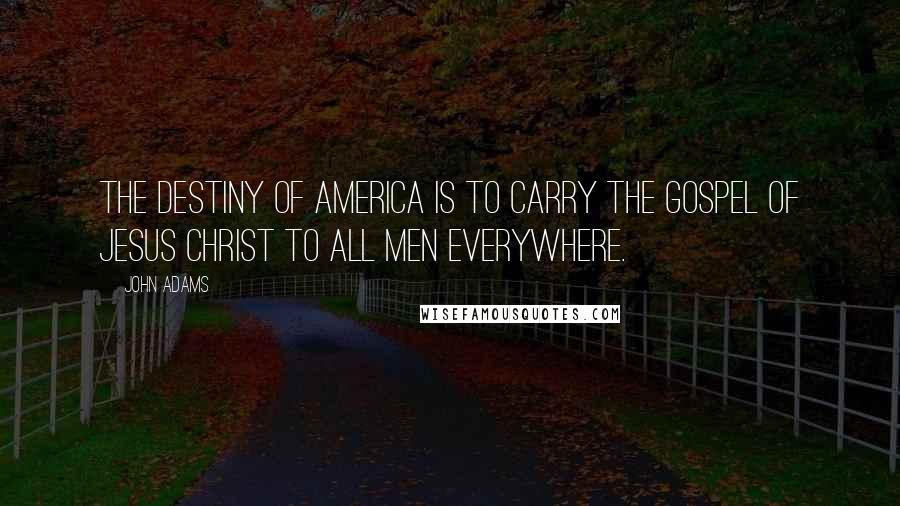 John Adams Quotes: The destiny of America is to carry the gospel of Jesus Christ to all men everywhere.