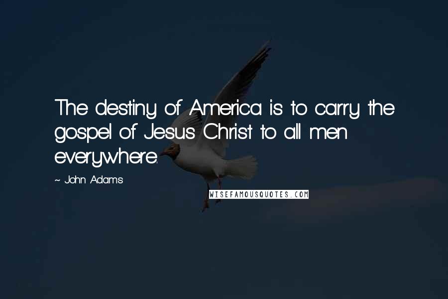 John Adams Quotes: The destiny of America is to carry the gospel of Jesus Christ to all men everywhere.