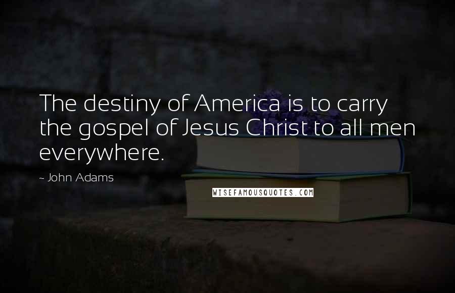 John Adams Quotes: The destiny of America is to carry the gospel of Jesus Christ to all men everywhere.