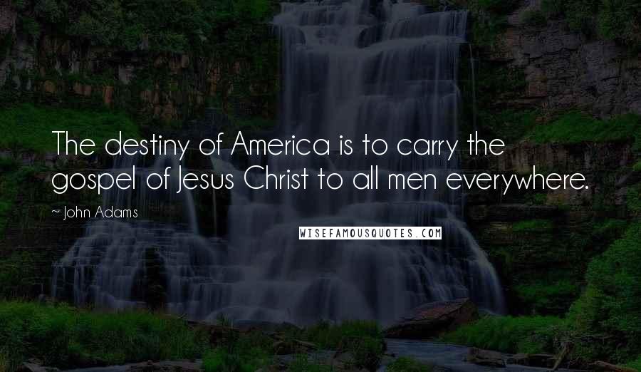 John Adams Quotes: The destiny of America is to carry the gospel of Jesus Christ to all men everywhere.