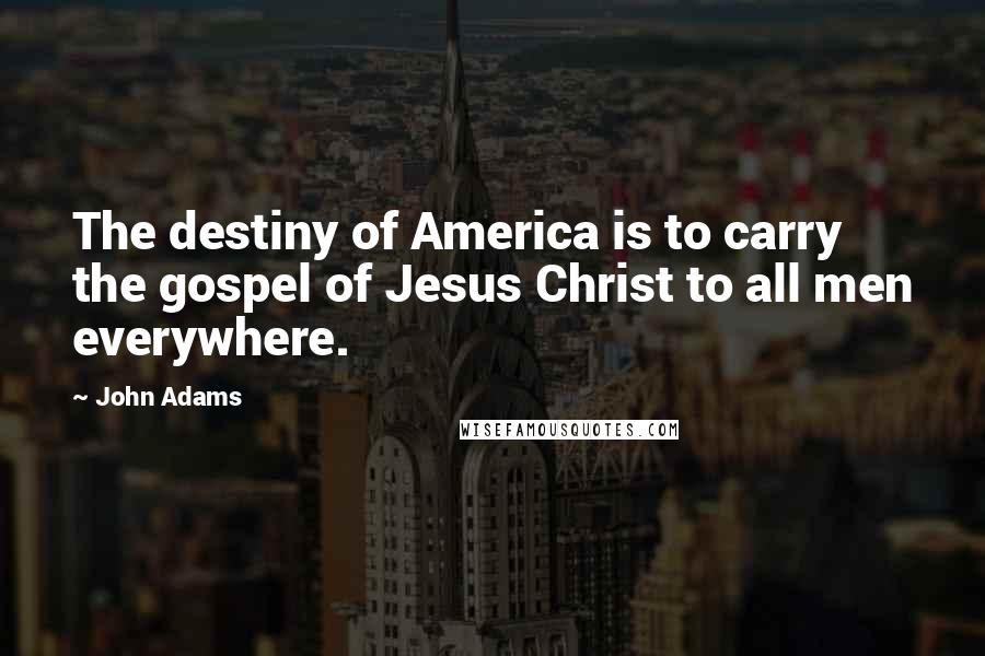 John Adams Quotes: The destiny of America is to carry the gospel of Jesus Christ to all men everywhere.