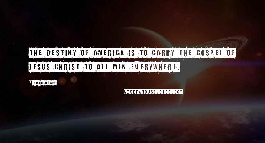 John Adams Quotes: The destiny of America is to carry the gospel of Jesus Christ to all men everywhere.