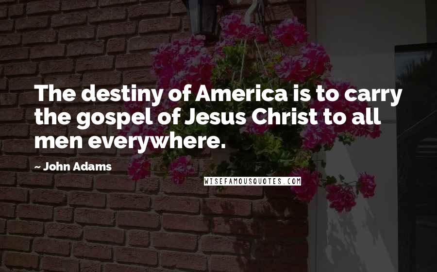 John Adams Quotes: The destiny of America is to carry the gospel of Jesus Christ to all men everywhere.