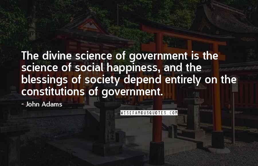 John Adams Quotes: The divine science of government is the science of social happiness, and the blessings of society depend entirely on the constitutions of government.