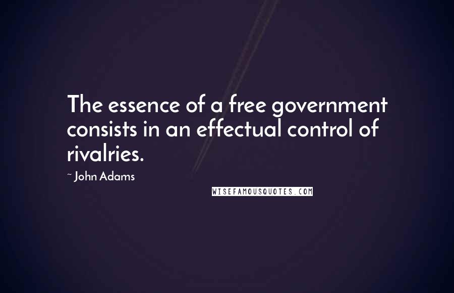 John Adams Quotes: The essence of a free government consists in an effectual control of rivalries.