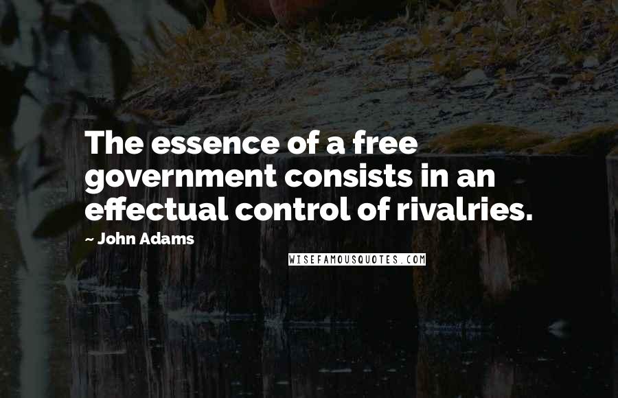 John Adams Quotes: The essence of a free government consists in an effectual control of rivalries.