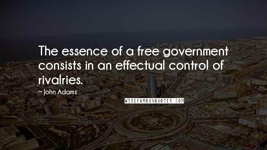 John Adams Quotes: The essence of a free government consists in an effectual control of rivalries.