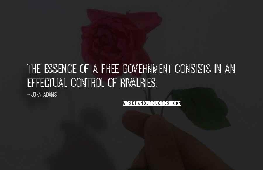 John Adams Quotes: The essence of a free government consists in an effectual control of rivalries.