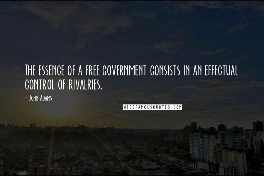 John Adams Quotes: The essence of a free government consists in an effectual control of rivalries.