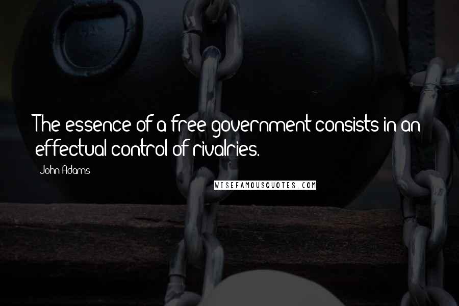 John Adams Quotes: The essence of a free government consists in an effectual control of rivalries.