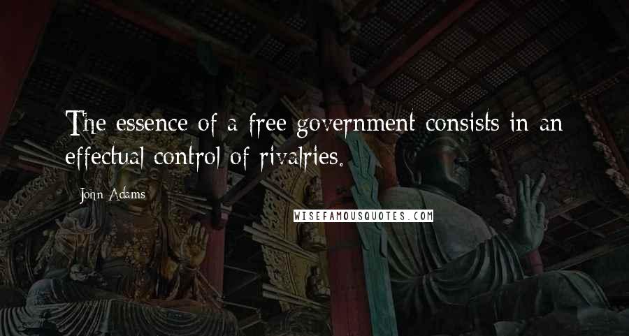 John Adams Quotes: The essence of a free government consists in an effectual control of rivalries.