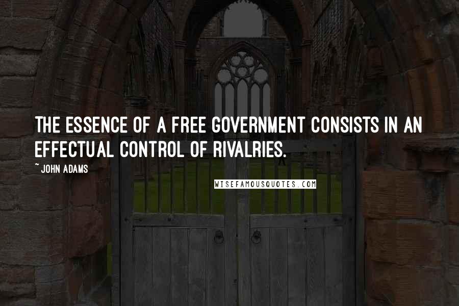 John Adams Quotes: The essence of a free government consists in an effectual control of rivalries.