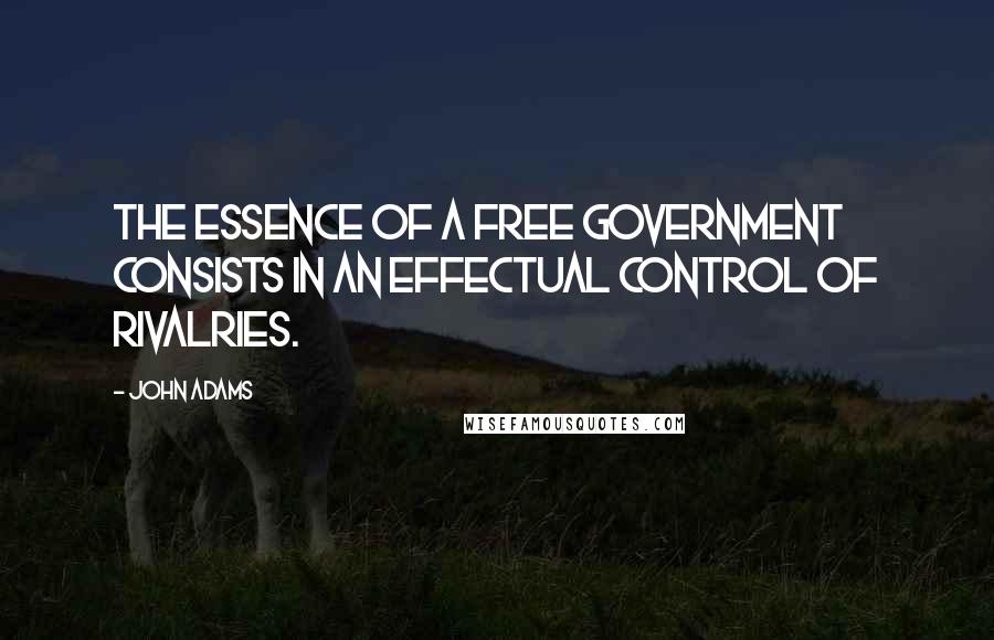John Adams Quotes: The essence of a free government consists in an effectual control of rivalries.