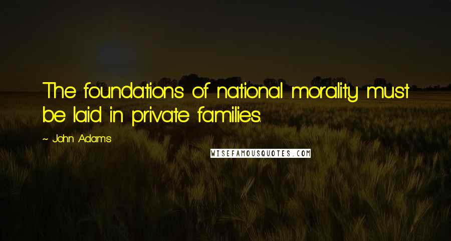 John Adams Quotes: The foundations of national morality must be laid in private families.