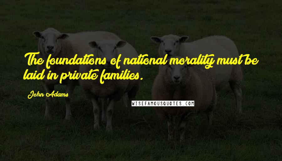 John Adams Quotes: The foundations of national morality must be laid in private families.