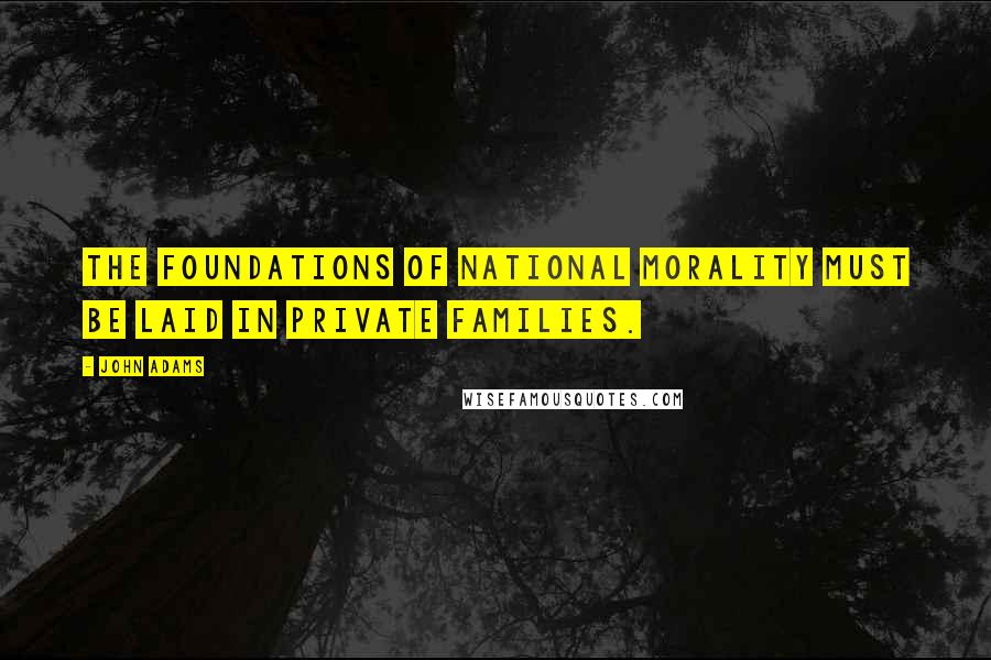 John Adams Quotes: The foundations of national morality must be laid in private families.