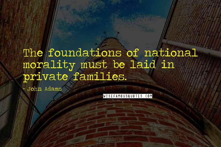 John Adams Quotes: The foundations of national morality must be laid in private families.