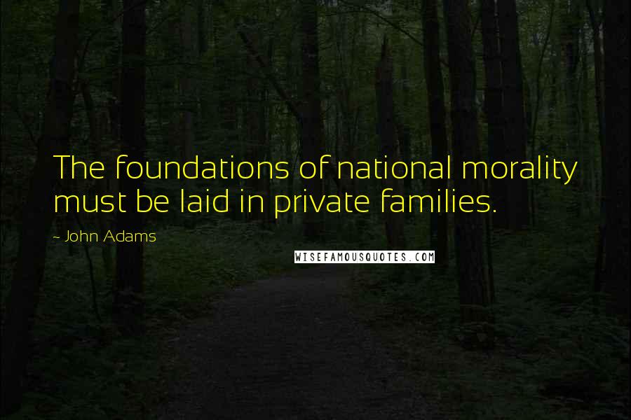 John Adams Quotes: The foundations of national morality must be laid in private families.