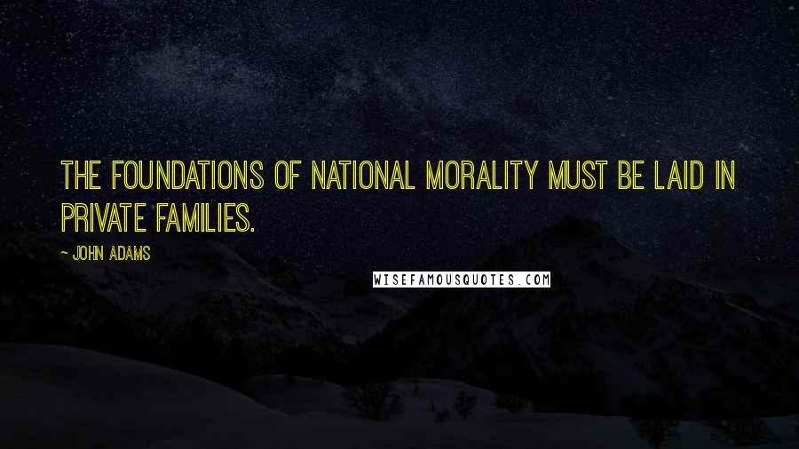 John Adams Quotes: The foundations of national morality must be laid in private families.