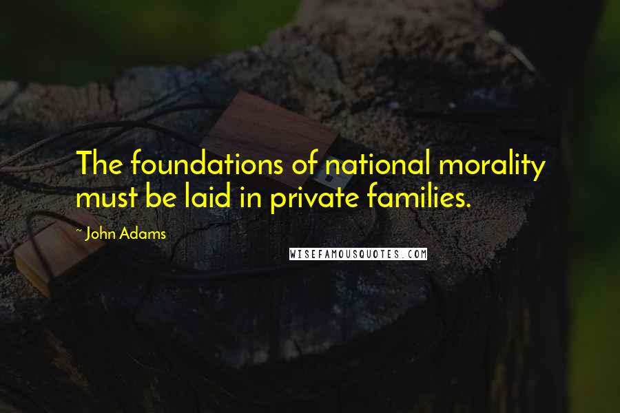 John Adams Quotes: The foundations of national morality must be laid in private families.