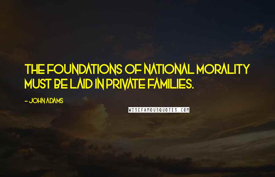 John Adams Quotes: The foundations of national morality must be laid in private families.