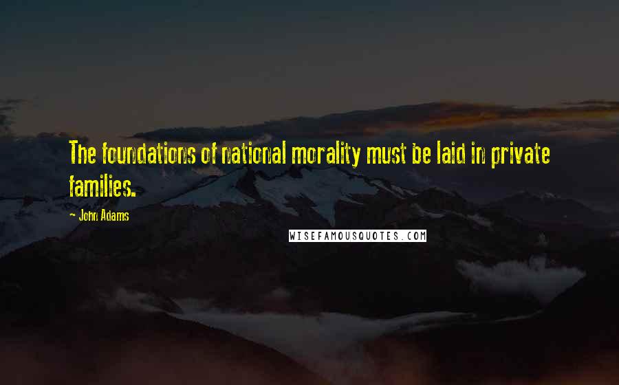 John Adams Quotes: The foundations of national morality must be laid in private families.