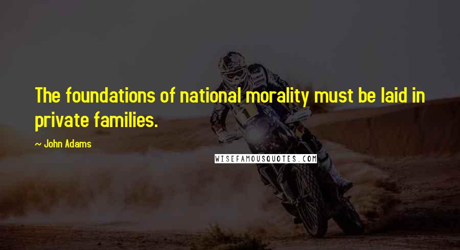 John Adams Quotes: The foundations of national morality must be laid in private families.