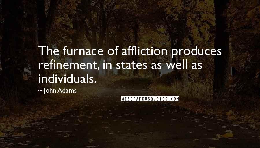 John Adams Quotes: The furnace of affliction produces refinement, in states as well as individuals.