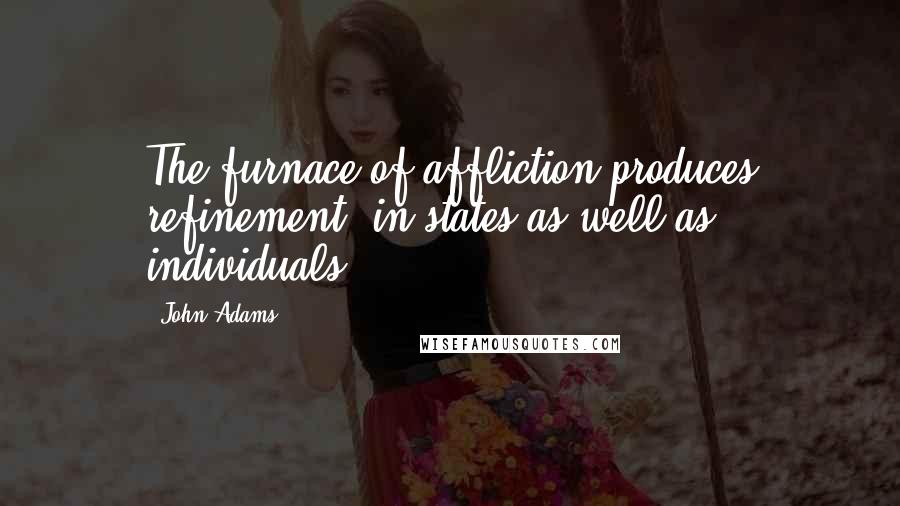 John Adams Quotes: The furnace of affliction produces refinement, in states as well as individuals.