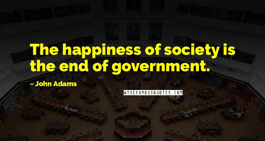 John Adams Quotes: The happiness of society is the end of government.