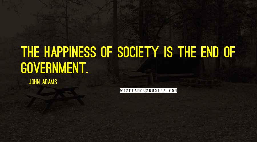 John Adams Quotes: The happiness of society is the end of government.