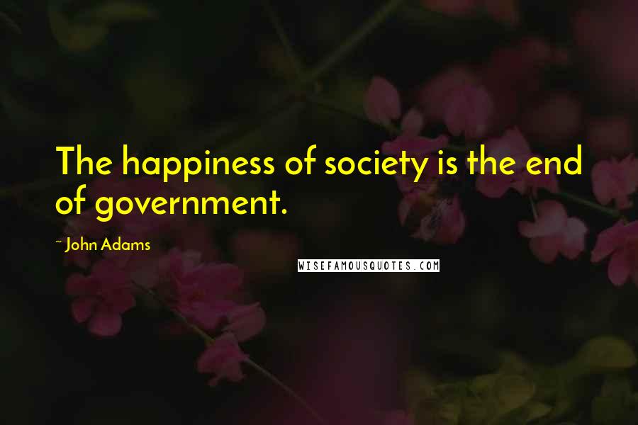 John Adams Quotes: The happiness of society is the end of government.