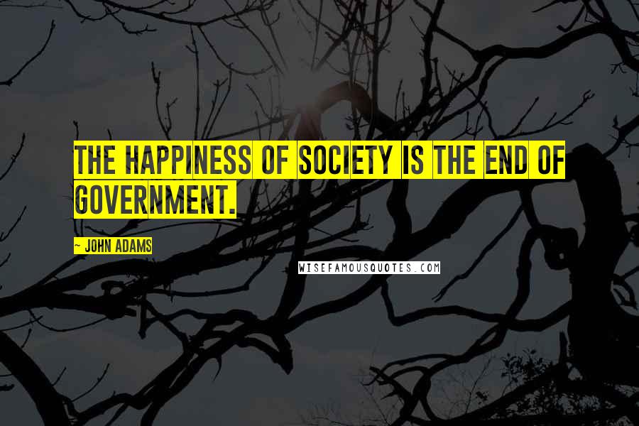 John Adams Quotes: The happiness of society is the end of government.