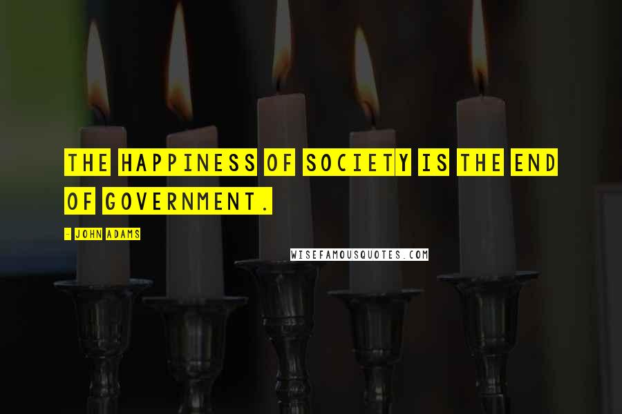 John Adams Quotes: The happiness of society is the end of government.