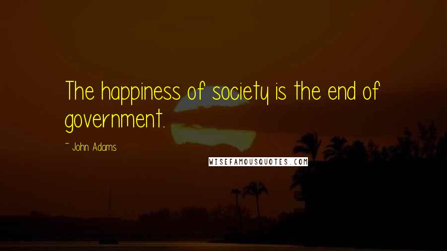 John Adams Quotes: The happiness of society is the end of government.