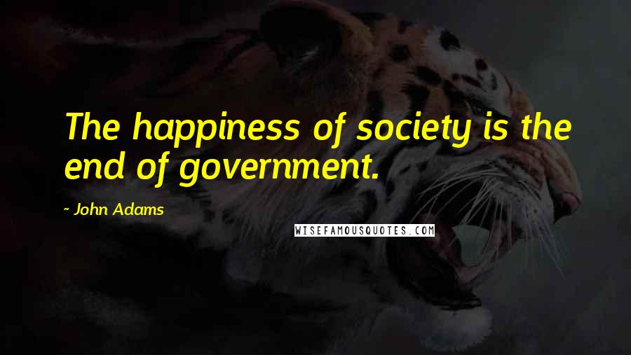 John Adams Quotes: The happiness of society is the end of government.