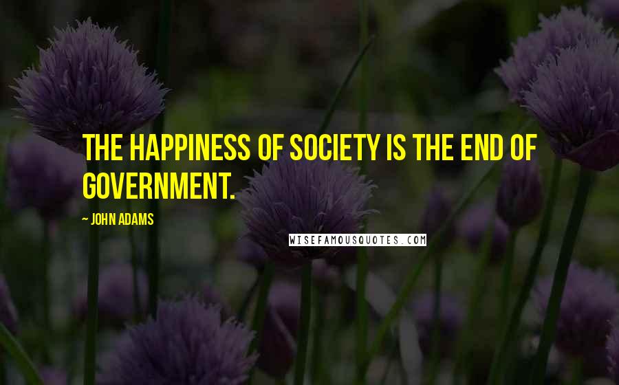 John Adams Quotes: The happiness of society is the end of government.