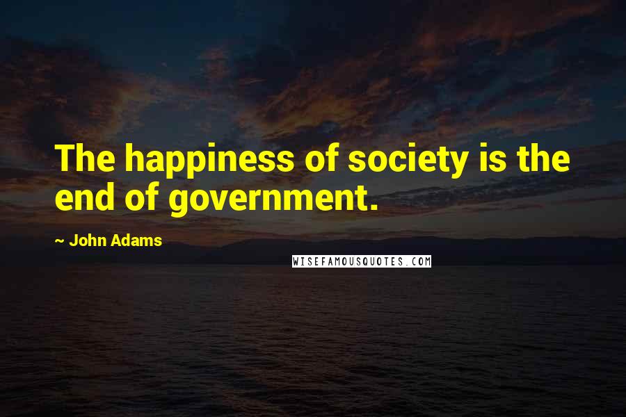 John Adams Quotes: The happiness of society is the end of government.