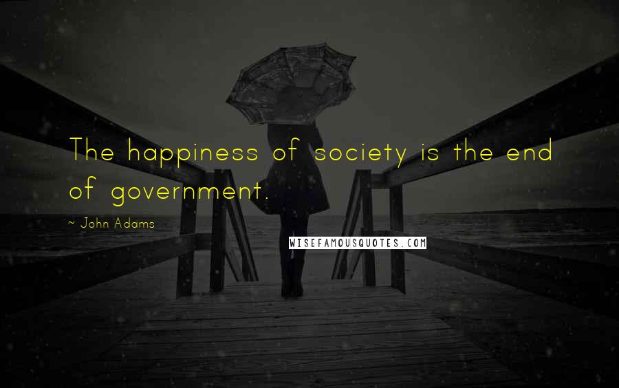 John Adams Quotes: The happiness of society is the end of government.