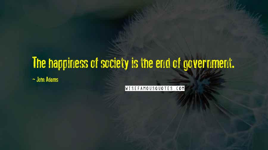 John Adams Quotes: The happiness of society is the end of government.