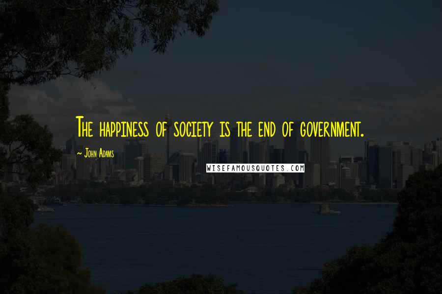 John Adams Quotes: The happiness of society is the end of government.