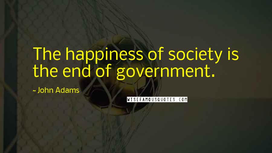 John Adams Quotes: The happiness of society is the end of government.