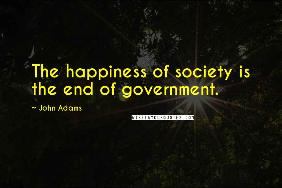 John Adams Quotes: The happiness of society is the end of government.